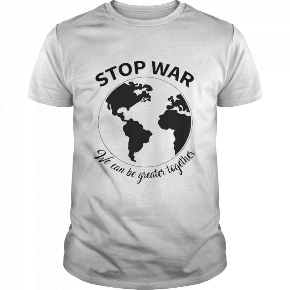 Stop War We Can Be Greater Together Peace Ukraine Shirt