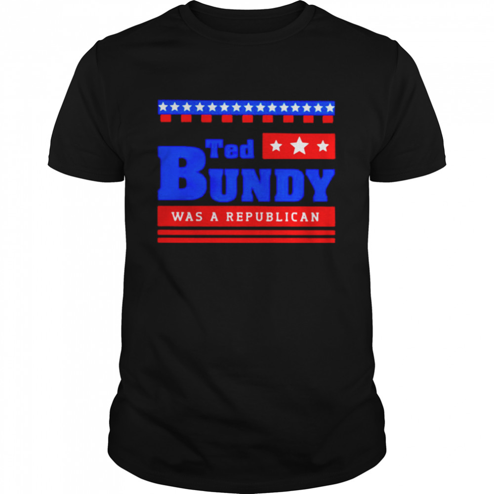 Ted Bundy was a Republican shirt