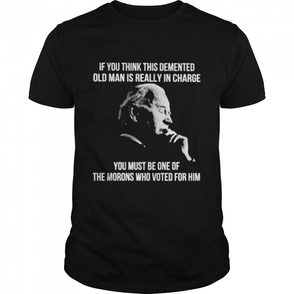 Biden if you think this demented old man is really in charge shirt