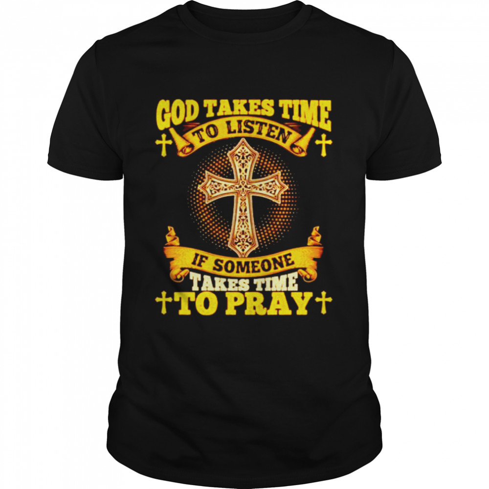God takes time to listen if someone takes time to pray shirt