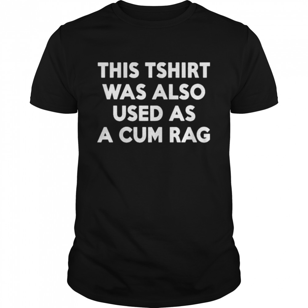 This Tshirt Was Also Used As A Cum Rag shirt