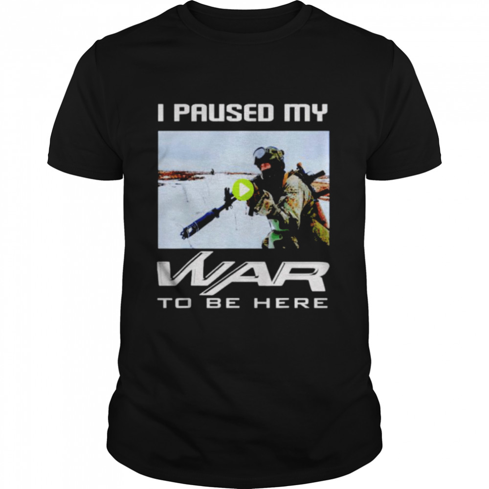 I paused my war to be here shirt