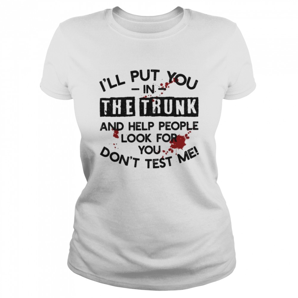 I’ll Put You In The Trunk And Help People Look For You Don’t Test Me T- Classic Women's T-shirt