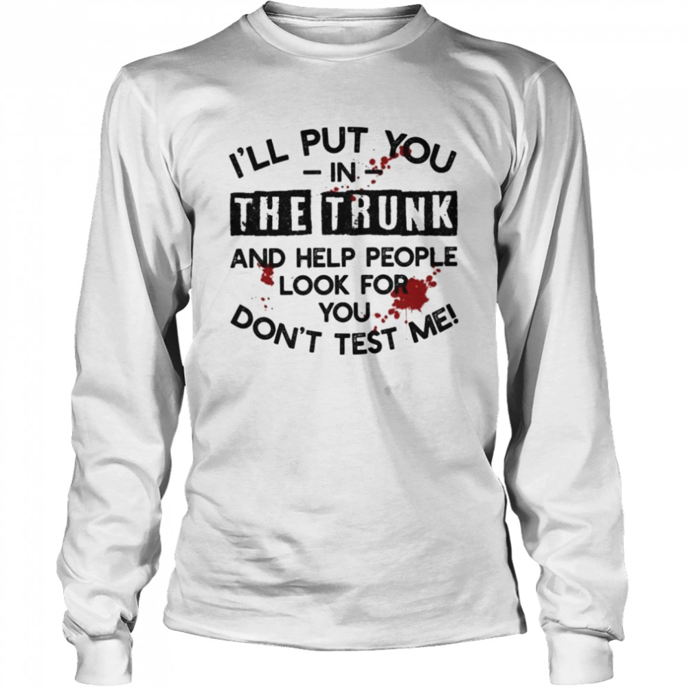I’ll Put You In The Trunk And Help People Look For You Don’t Test Me T- Long Sleeved T-shirt