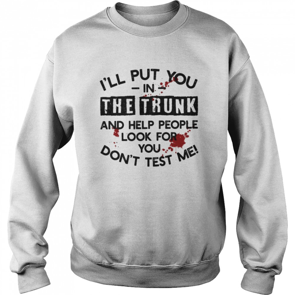 I’ll Put You In The Trunk And Help People Look For You Don’t Test Me T- Unisex Sweatshirt