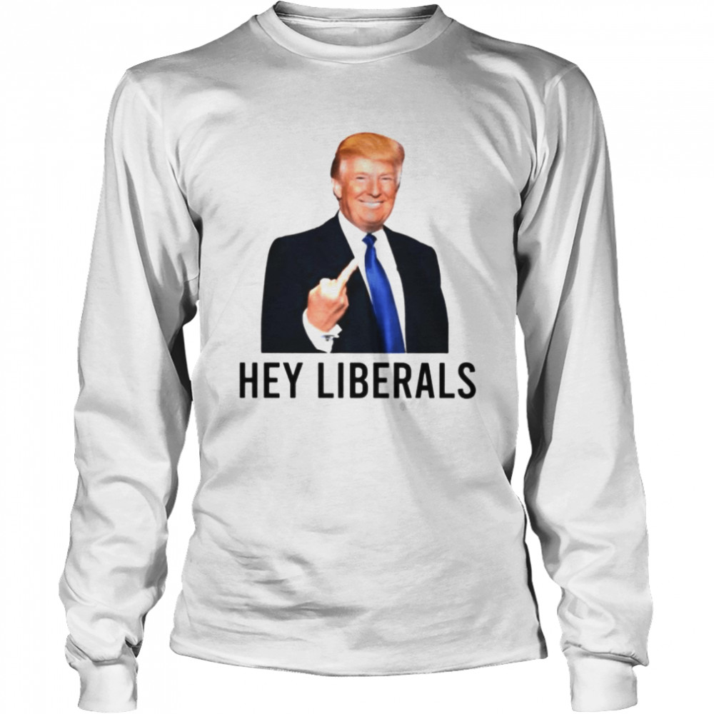 Trump fuck hey Liberals shirt Long Sleeved T-shirt