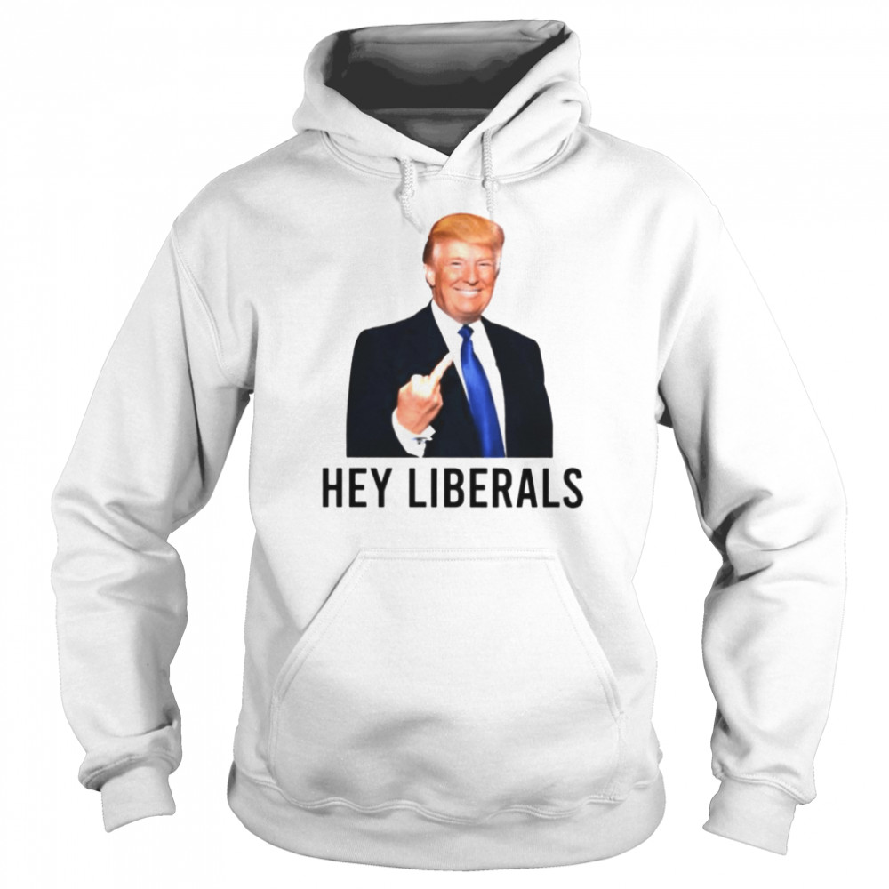 Trump fuck hey Liberals shirt Unisex Hoodie