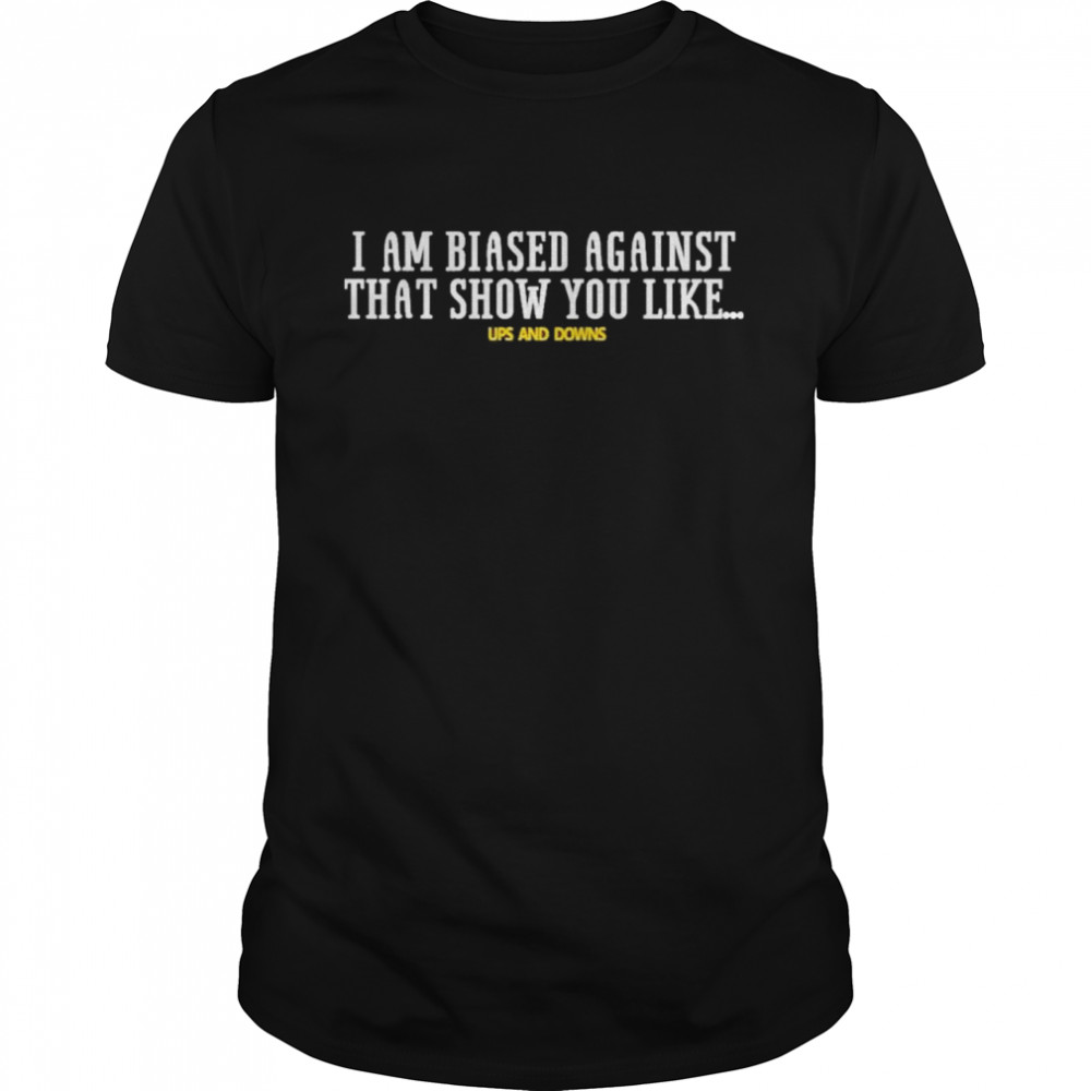 I Am Biased Against That Show You Like Up And Down Shirt