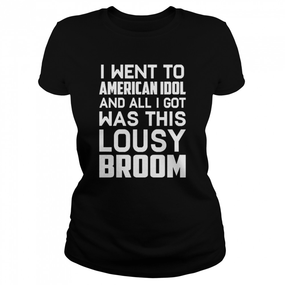 I Went To American Idol And All I Got Was This Lousy Broom  Classic Women's T-shirt