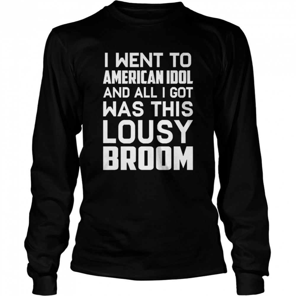 I Went To American Idol And All I Got Was This Lousy Broom  Long Sleeved T-shirt