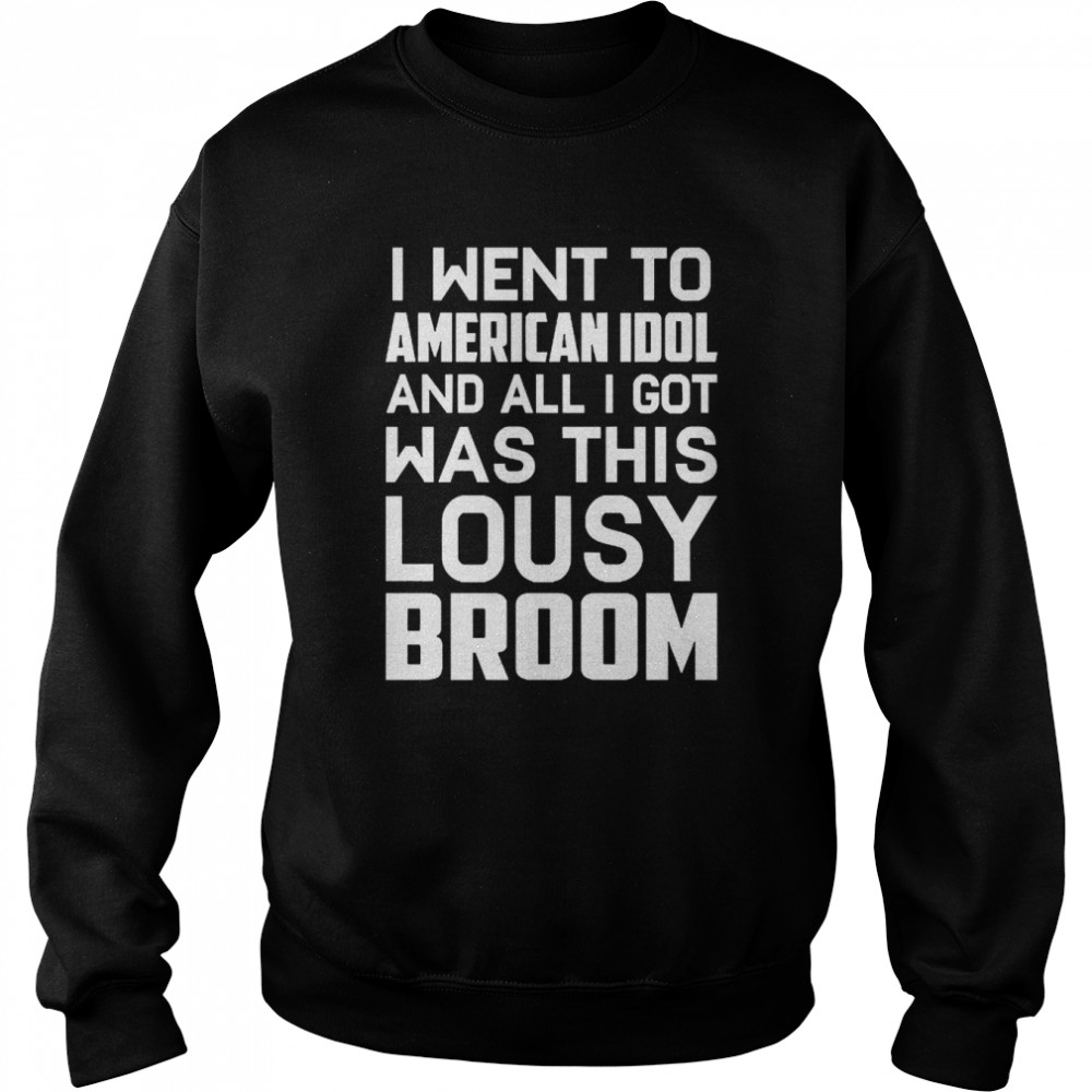 I Went To American Idol And All I Got Was This Lousy Broom  Unisex Sweatshirt