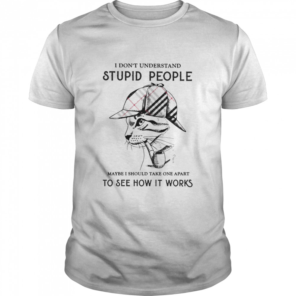 Cat I Don’t Understand Stupid People Maybe I Should Take One Apart To See How It Works Shirt