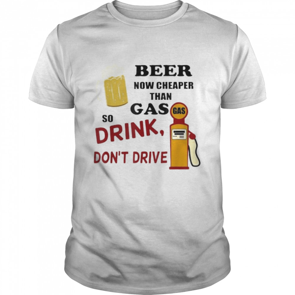 Beer Now Cheaper Than Gas Drink Dont Drive shirt Classic Men's T-shirt