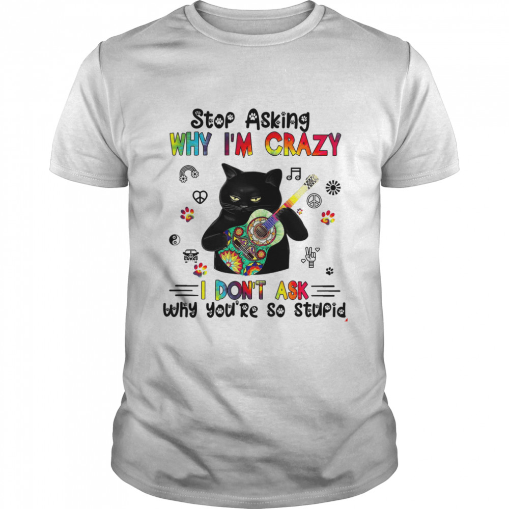 Cat Play Guitar Stop Asking Why I’m Crazy I Don’t Ask Why You’re So Stupid Shirt