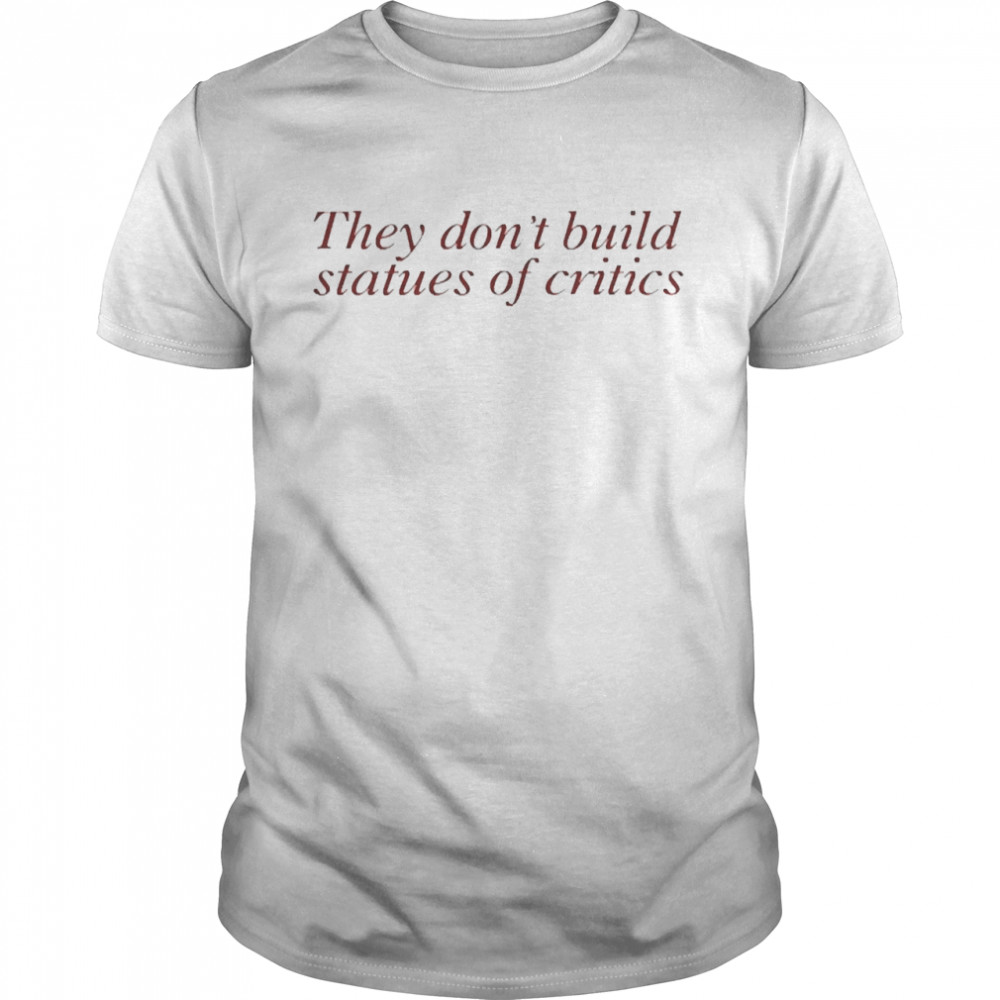 They Don’T Build Statues Of Critics Shirt