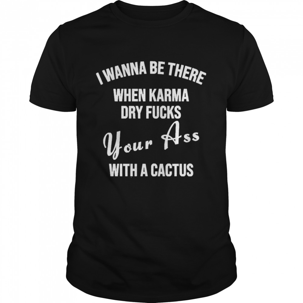 I Wanna Be There When Karma Dry Fucks Your Ass With A Cactus 2022  Classic Men's T-shirt