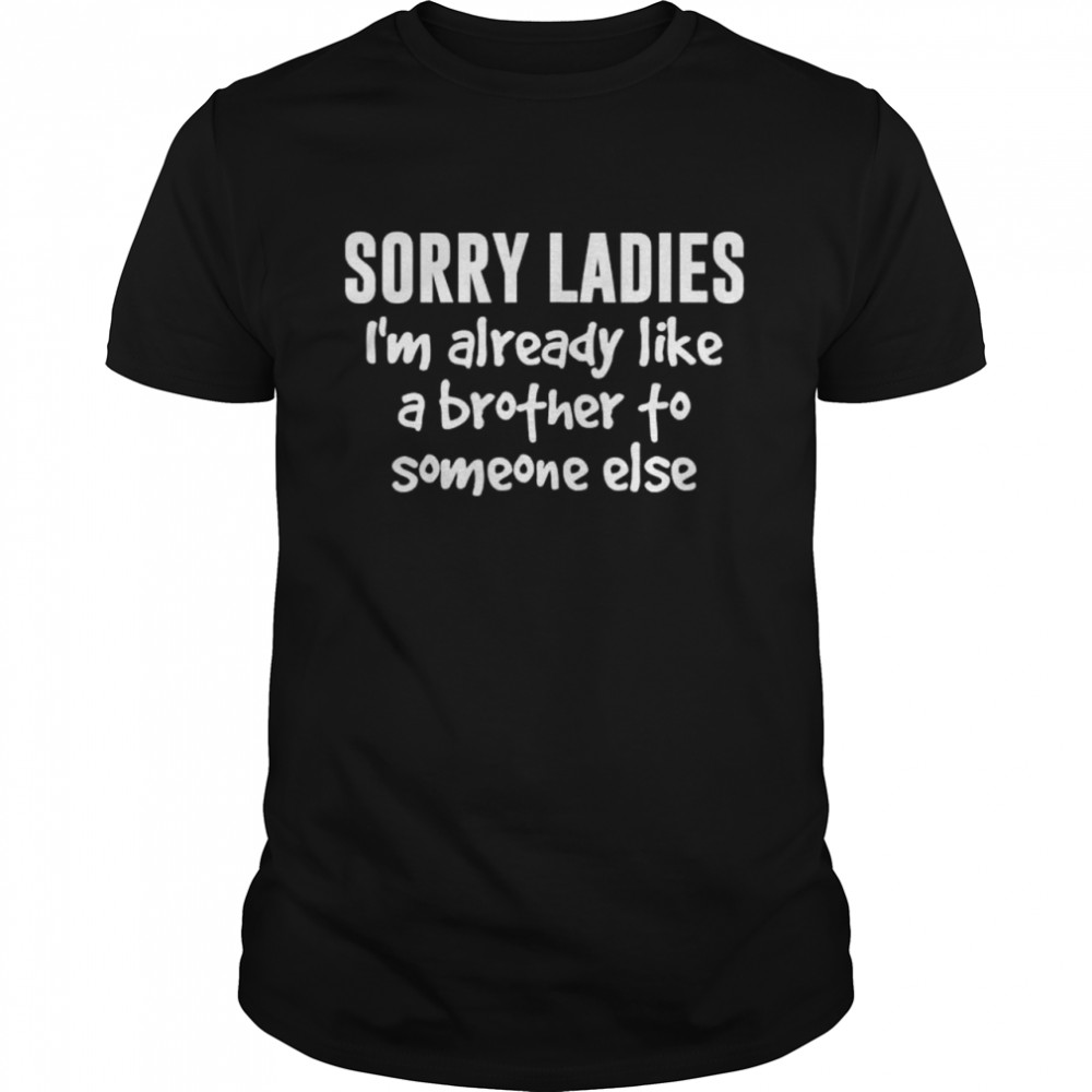 Sorry Ladies I’m Already Like A Brother To Someone Else T-Shirt