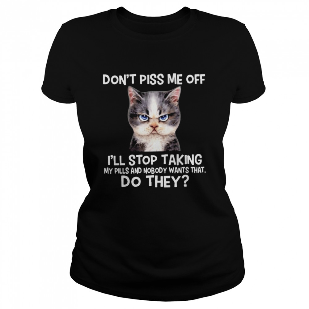 Cat don’t piss me off I’ll stop taking my pills and nmobidty wants that do they shirt Classic Women's T-shirt