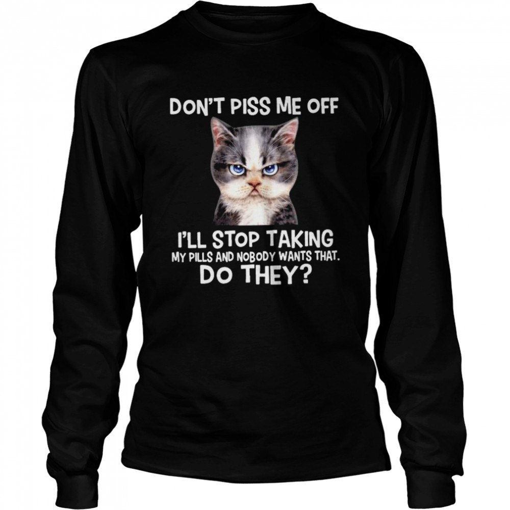 Cat don’t piss me off I’ll stop taking my pills and nmobidty wants that do they shirt Long Sleeved T-shirt