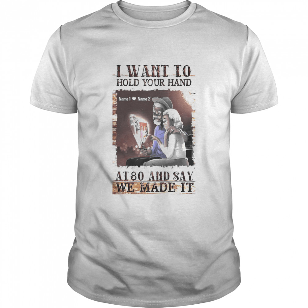 I Want To Hold Your Hand At 80 And Say We Made It Shirt