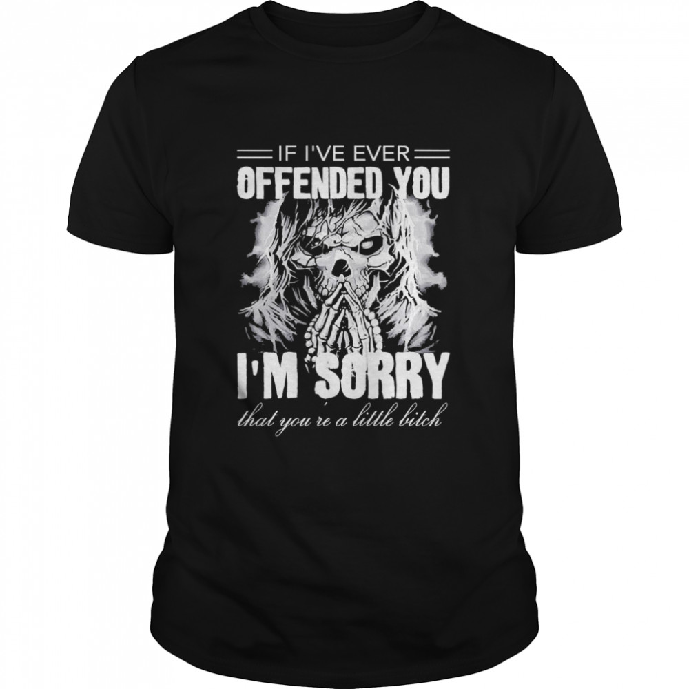 Skull If I’ve Ever Offended You I’m Sorry That You_re A Little Bitch Shirt