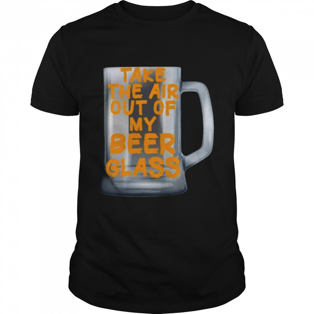 Take the Air out of my Beer Glass Shirt