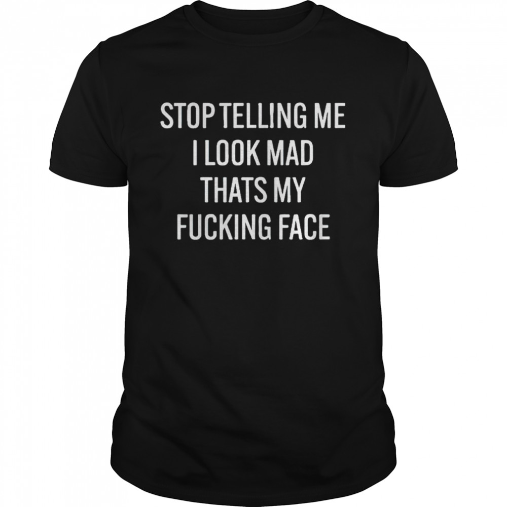 Stop telling me I look mad thats my fucking face shirt