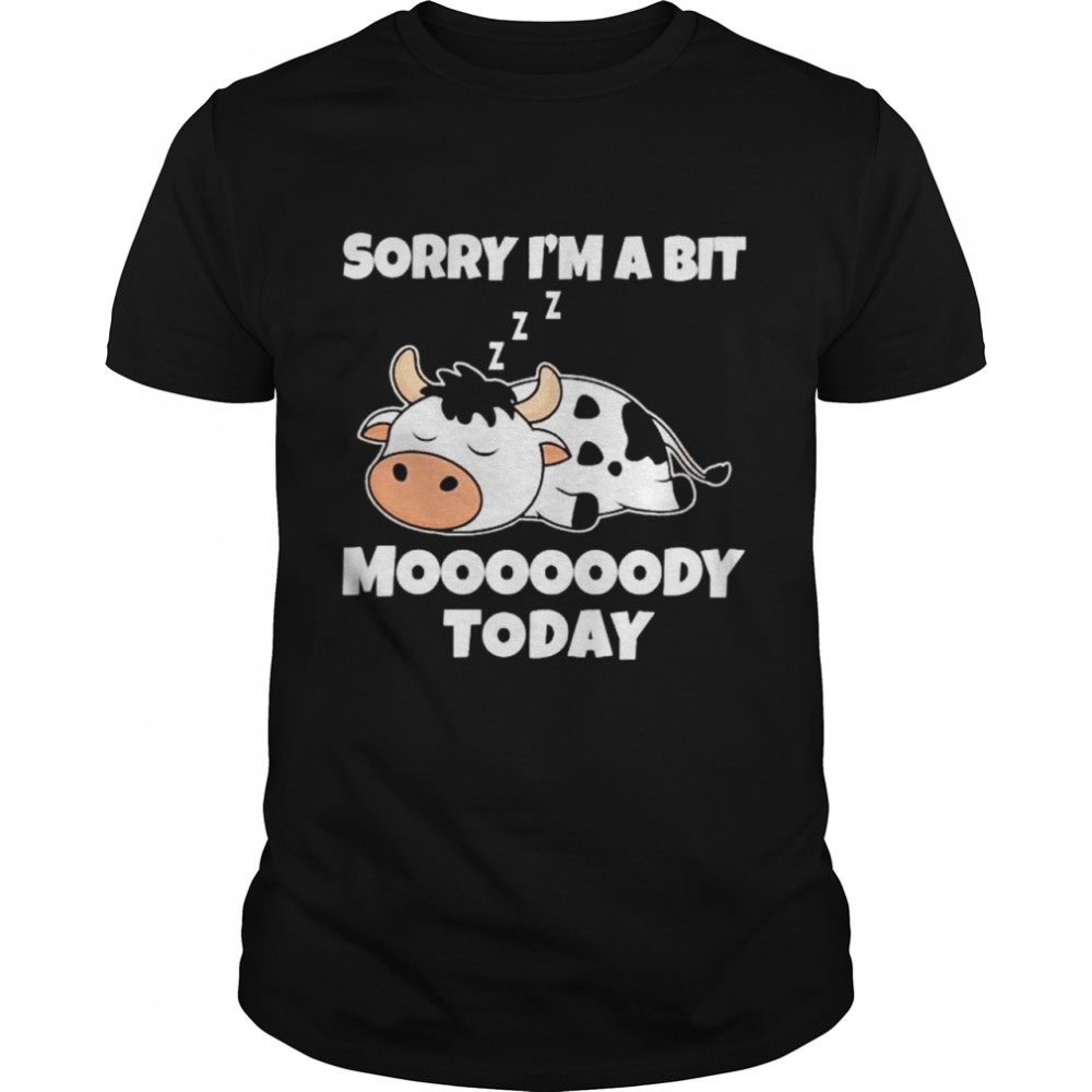 Dairy cow sorry I’m a bit moooody today shirt