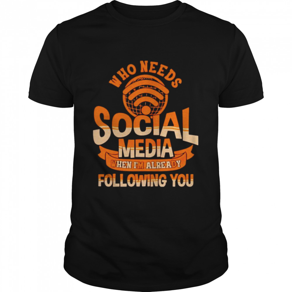 Who needs social media when I’m already following you shirt