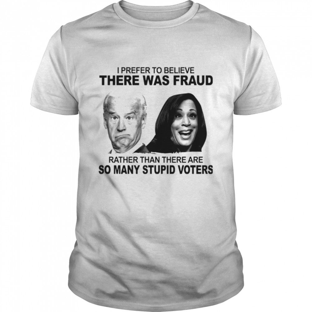 Biden and Harris I prefer to believe there was fraud rather than there are shirt