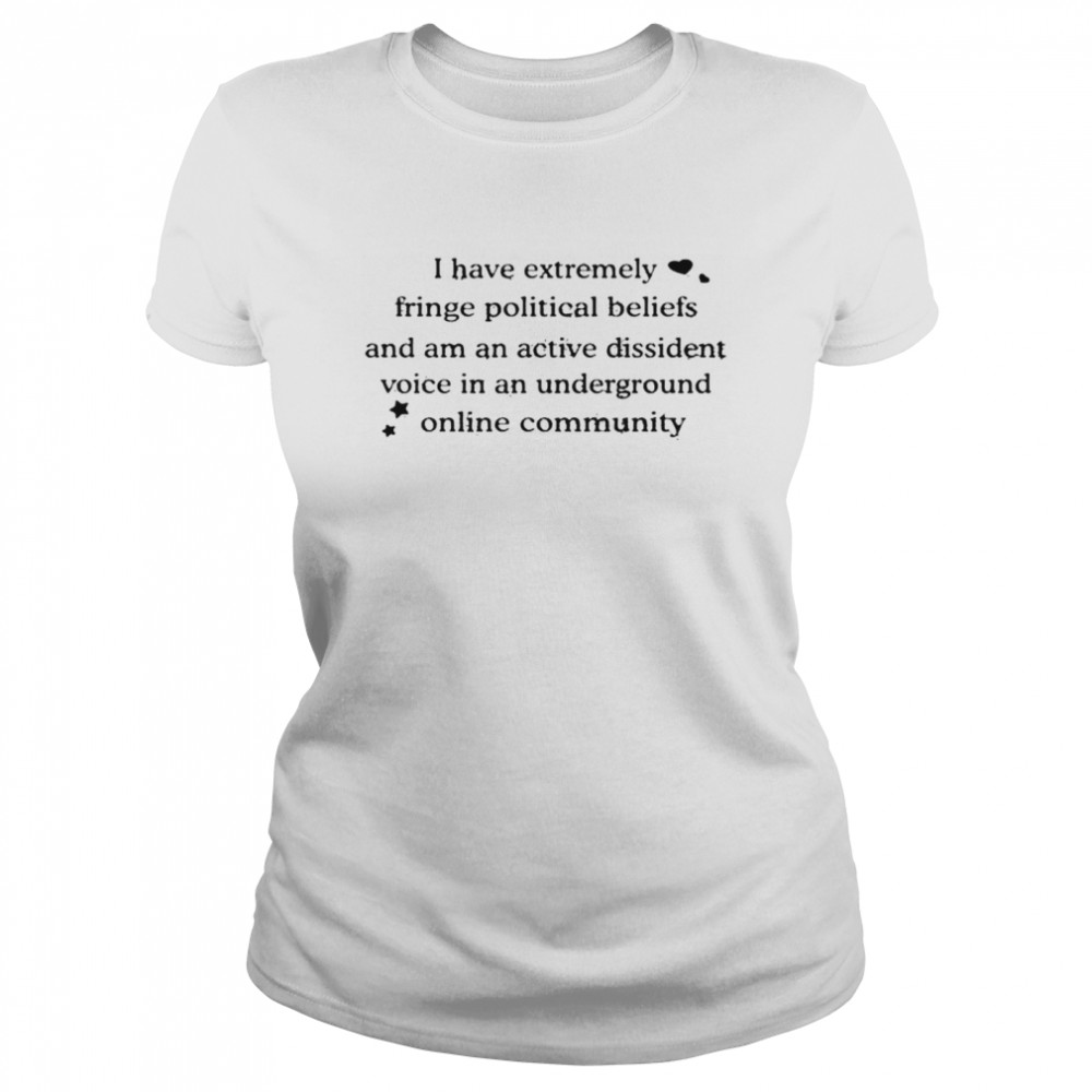 I have extremely fringe political beliefs and am an active dissident shirt Classic Women's T-shirt