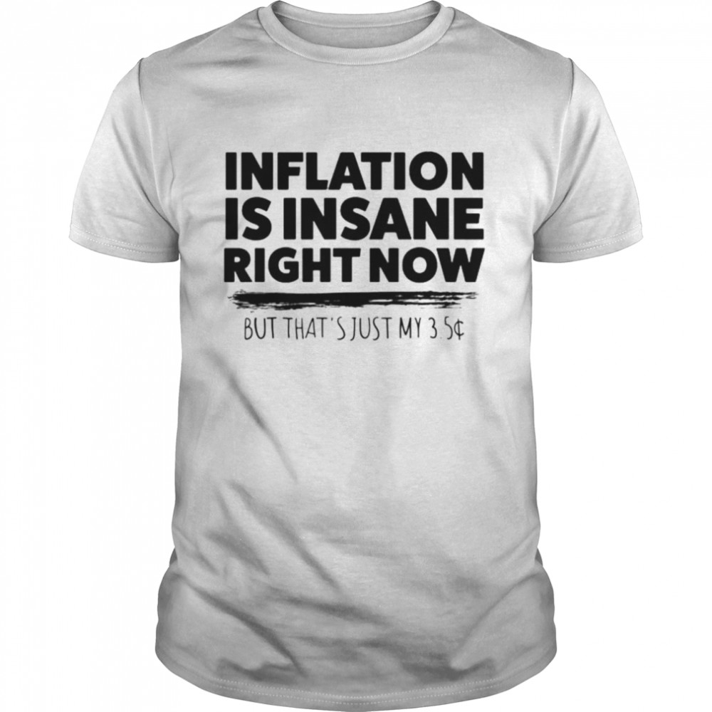 Inflation is insane right now but that’s just my 3.5 T-shirt