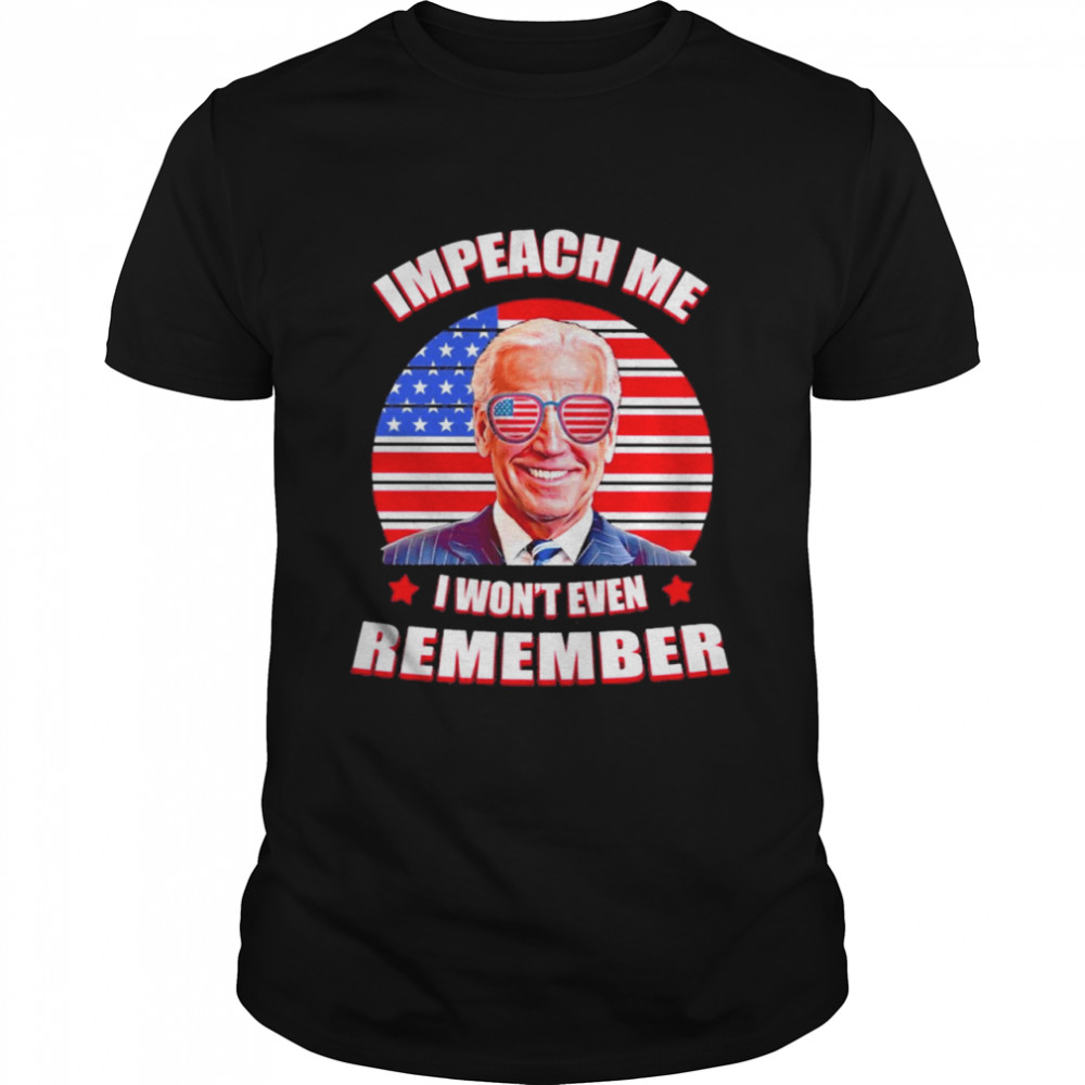Joe Biden Impeach Me I Won’t Even Remember American Flag Shirt
