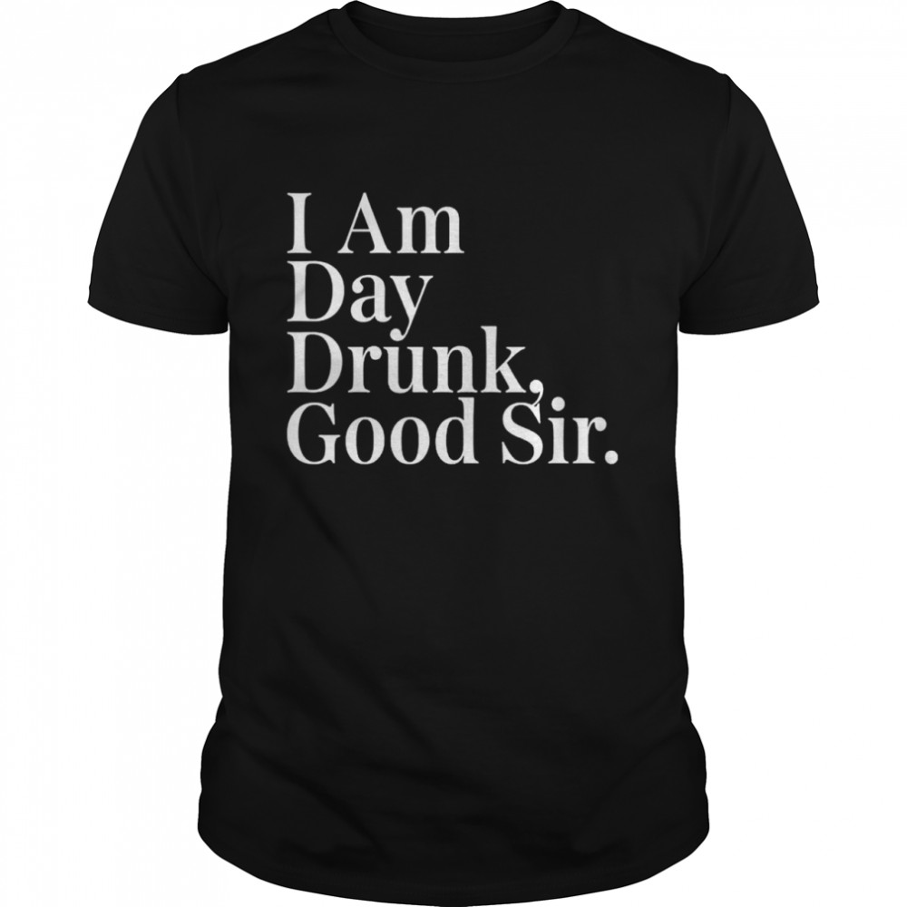 I am day drunk good sir shirt