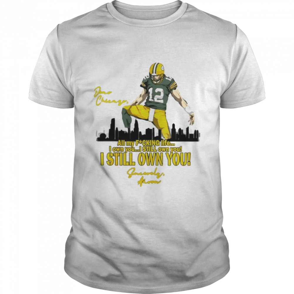 Aaron Rodgers all my fucking life I own you I still own you I still own you shirt