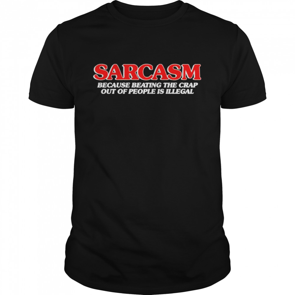Sarcasm because beating the crap out of people is illegal shirt