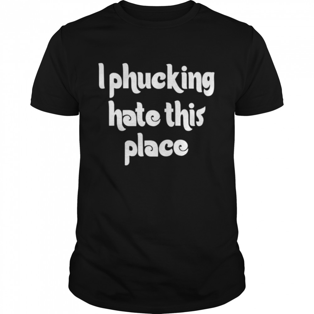 I phucking hate this place shirt