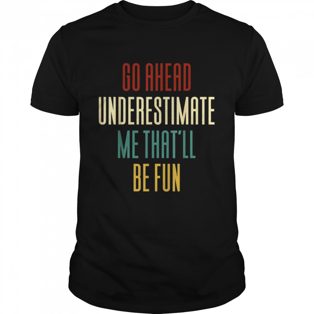 Go Ahead And Underestimate Me That’ll Be Fun Shirt
