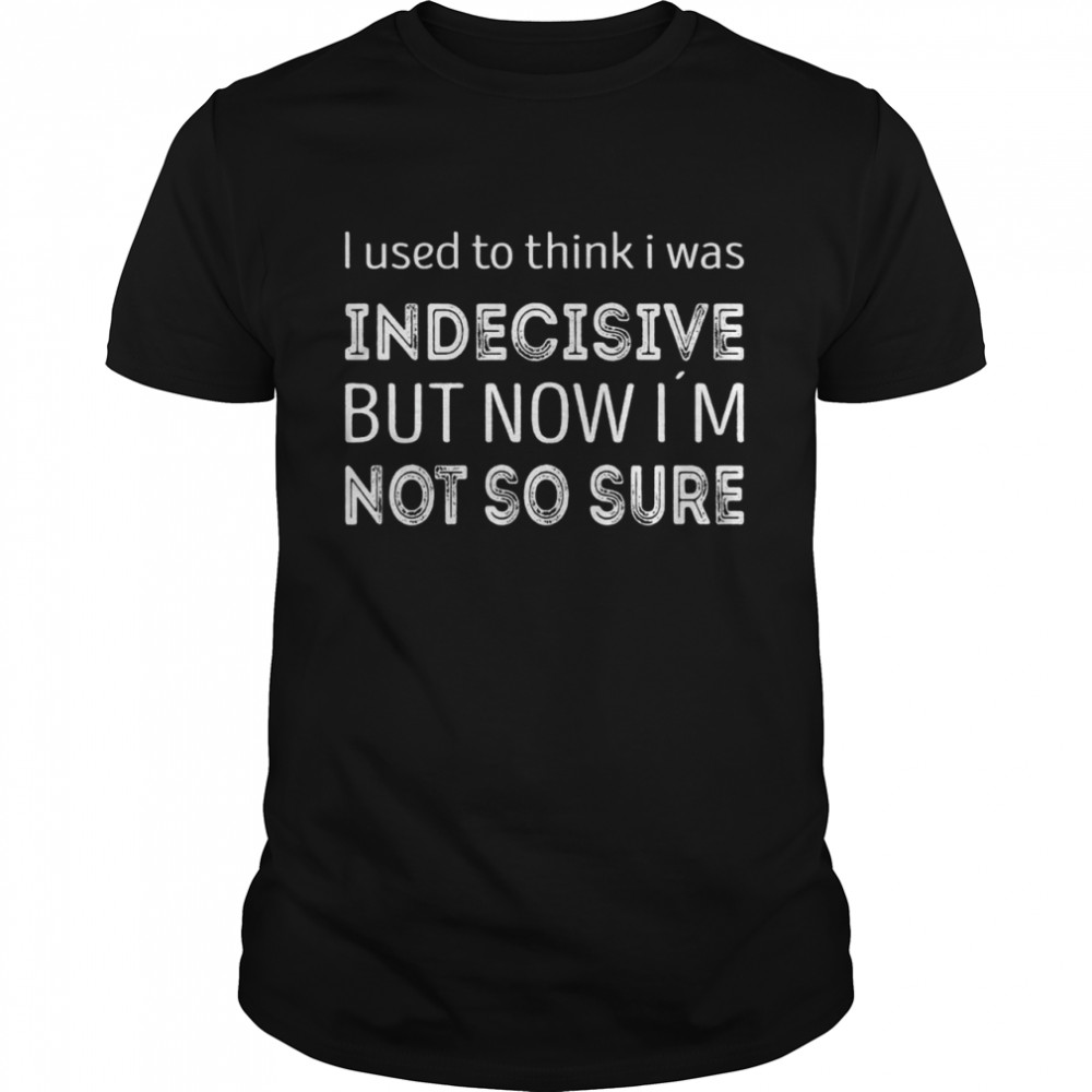 I used to think i was indecisive now i´m not so sure Shirt