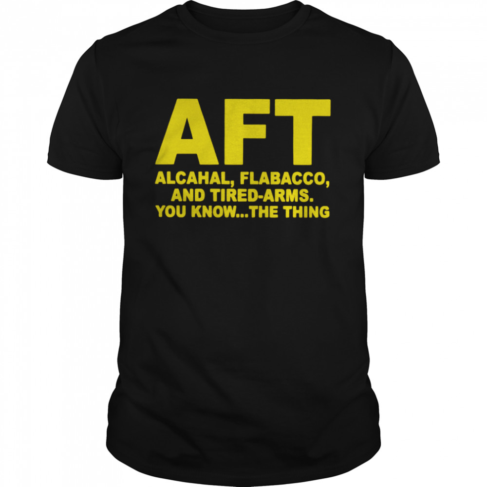 AFT alcahal flabacco and tired arms you know the thing shirt