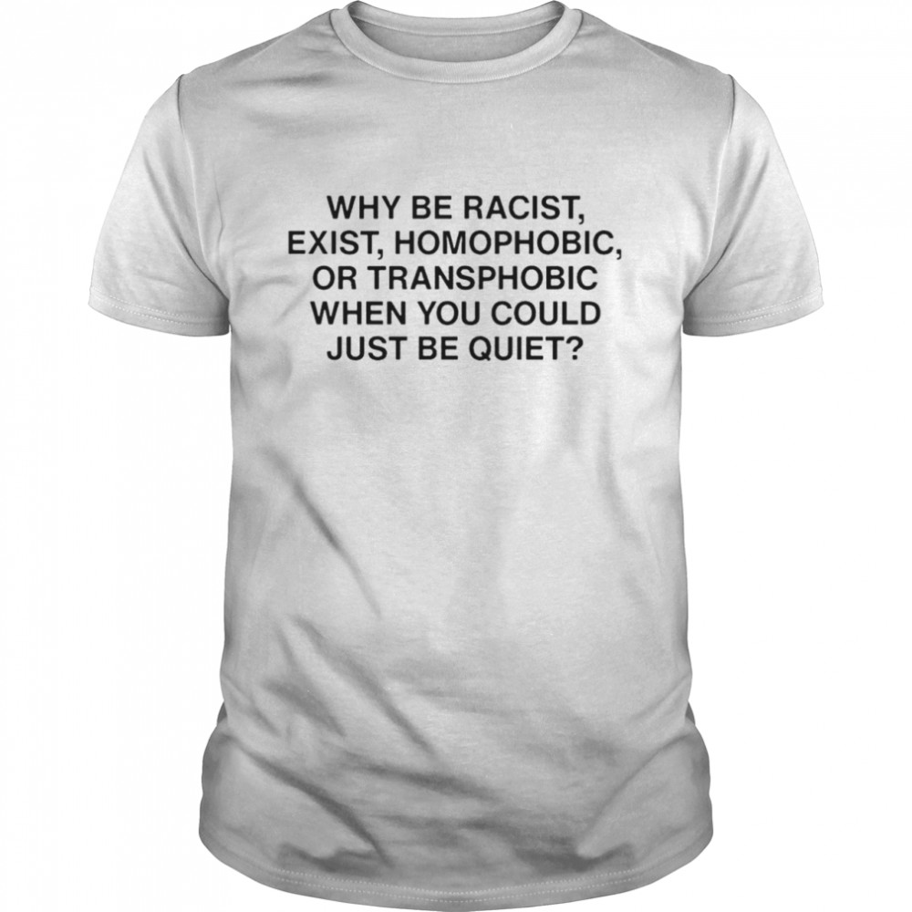 Ariichiiyoko why be racist exist homophobic or transphobic when you could just be quiet shirt
