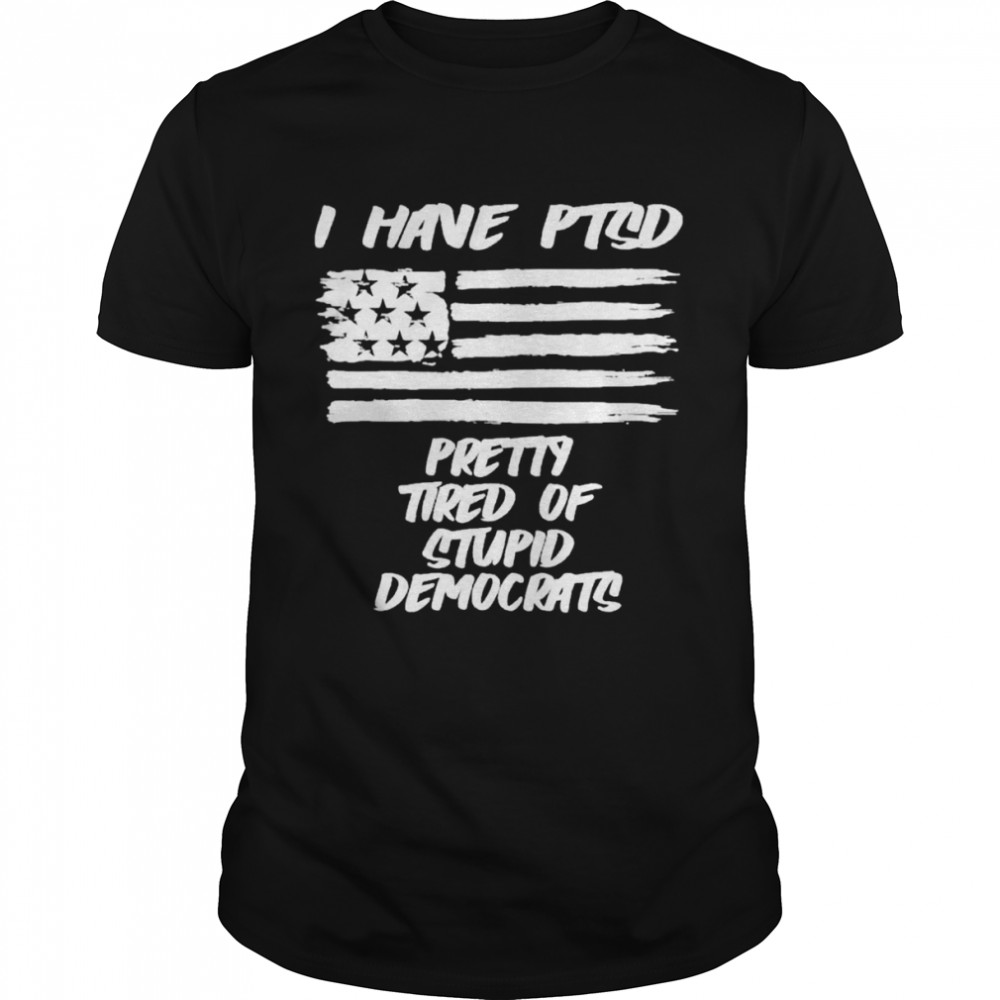 I have ptsd pretty tired of stupid democrats t-shirt