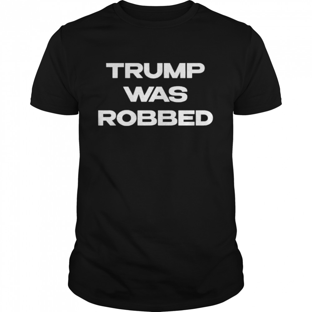 Trump was robbed shirt