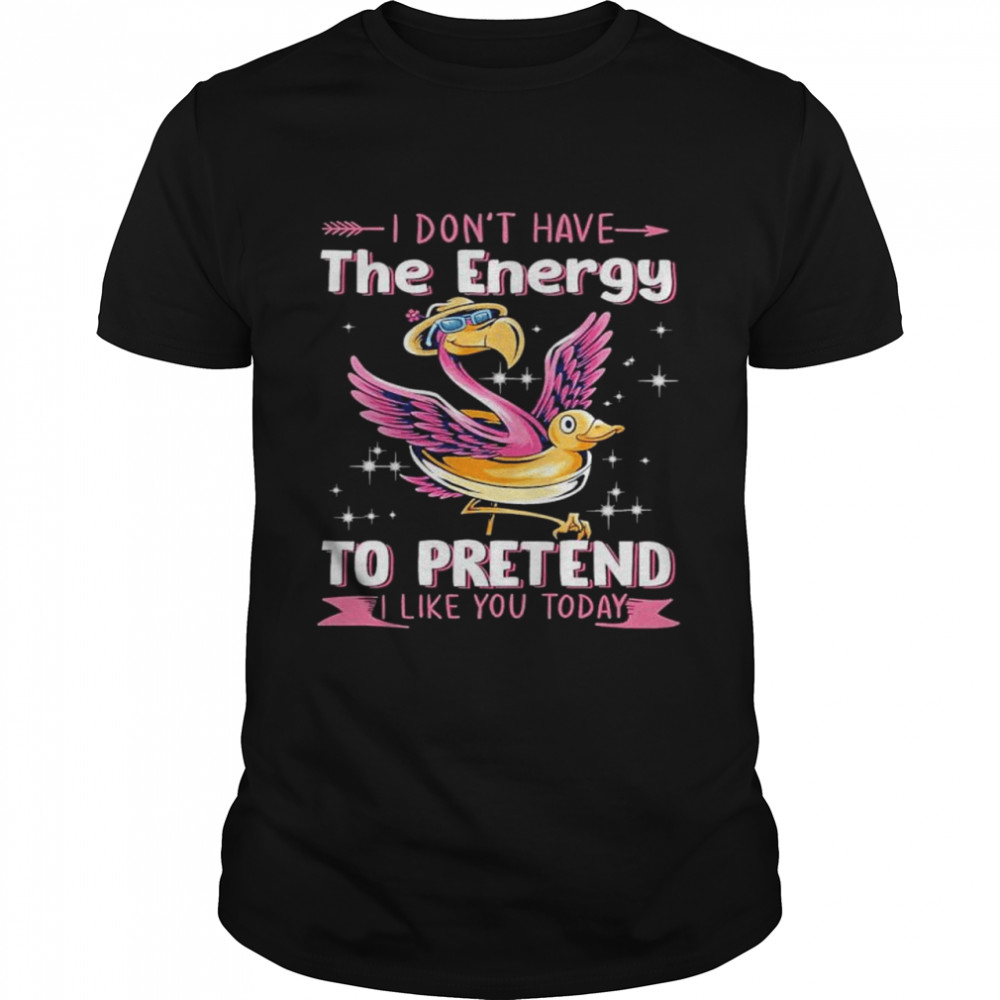 Flamingo I don’t have the energy to pretend I like you today shirt