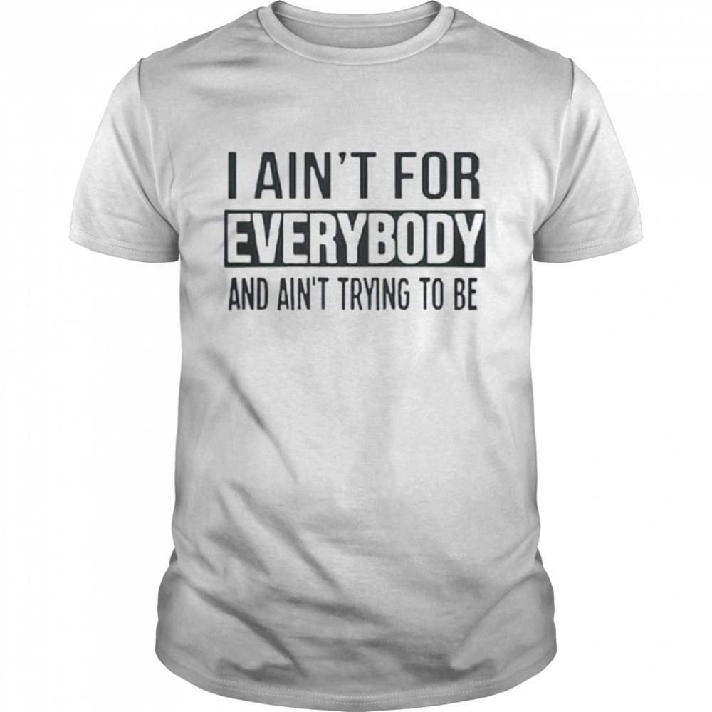 I ain’t for everybody and ain’t trying to be shirt