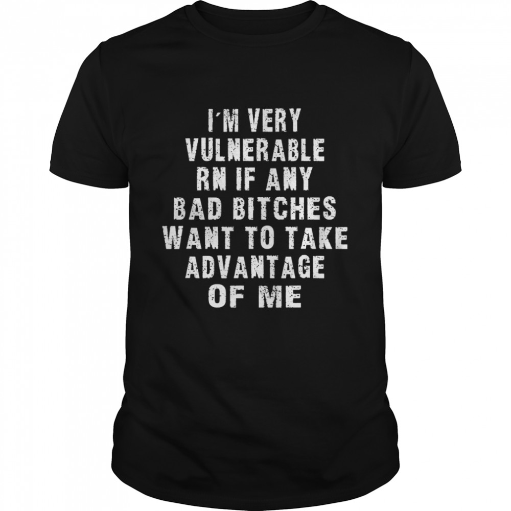 I’m Very Vulnerable Right Now If Wanna Take Advantage Of Me Shirt