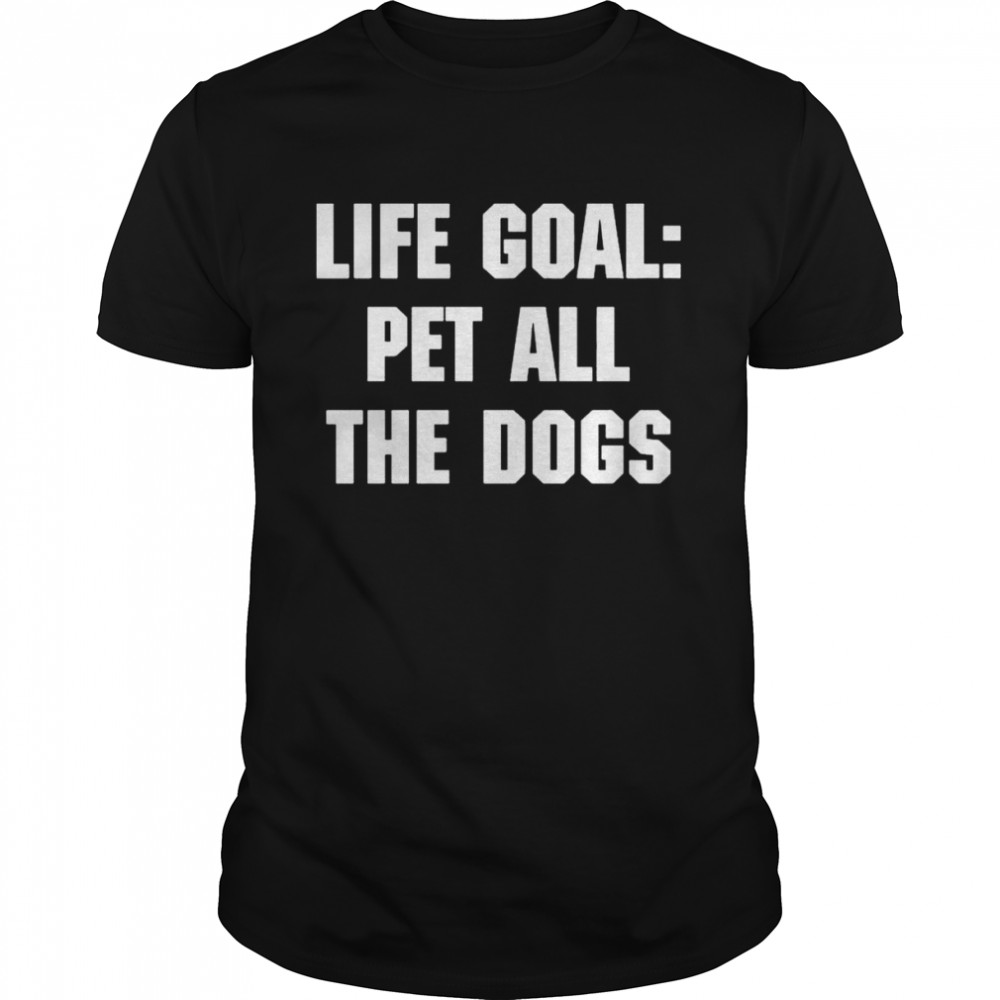 Life goal pet all the dogs shirt