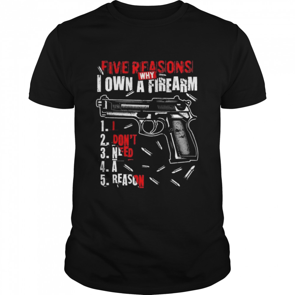 Five reasons why I own a firearm I don’t need a reason gun print on back shirt