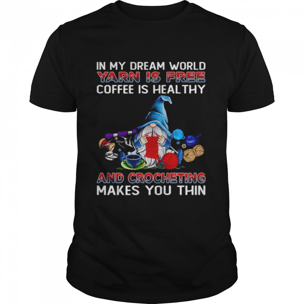 Gnomes in my dream world Yarn is free coffee is healthy and Crocheting makes you thin shirt