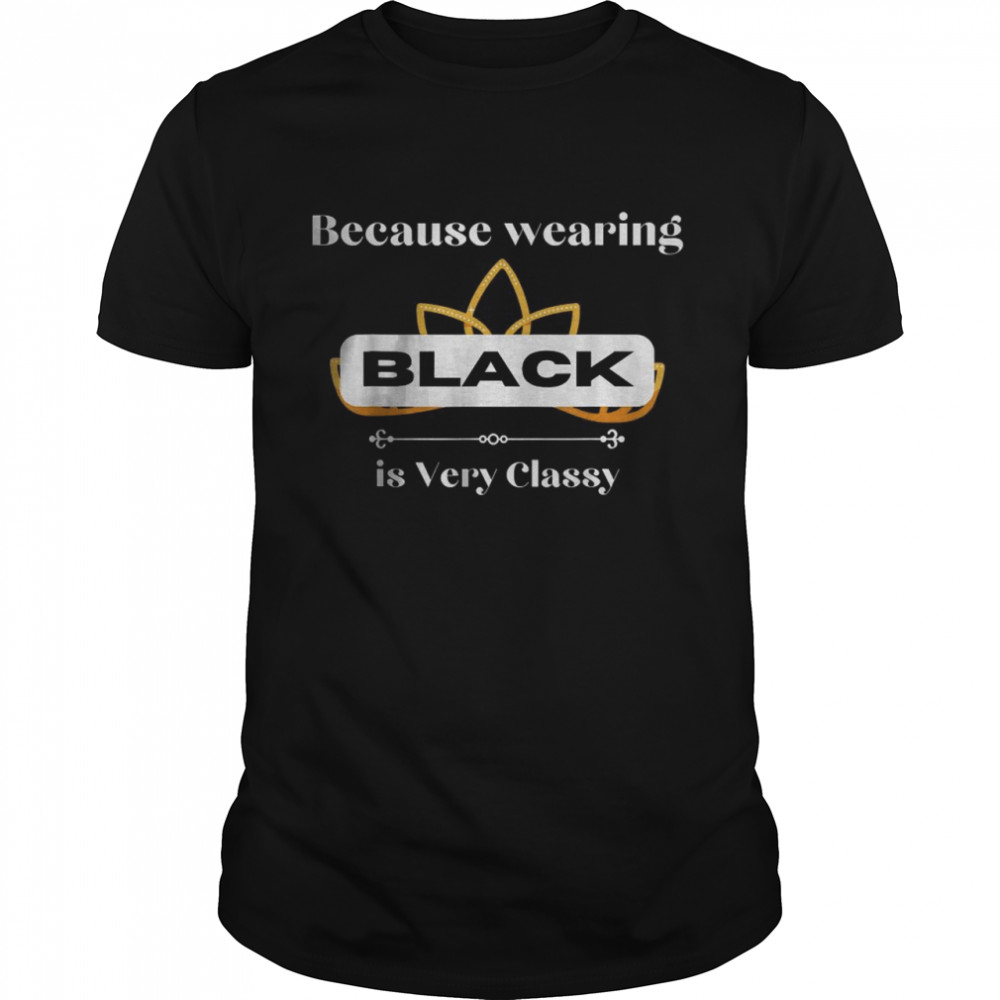Because Wearing BLACK is Very Classy T-shirt